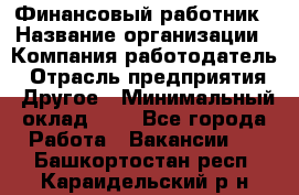 Финансовый работник › Название организации ­ Компания-работодатель › Отрасль предприятия ­ Другое › Минимальный оклад ­ 1 - Все города Работа » Вакансии   . Башкортостан респ.,Караидельский р-н